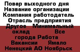 Повар выходного дня › Название организации ­ Компания-работодатель › Отрасль предприятия ­ Другое › Минимальный оклад ­ 10 000 - Все города Работа » Вакансии   . Ямало-Ненецкий АО,Ноябрьск г.